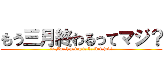 もう三月終わるってマジ？ (is March going to be finished?)