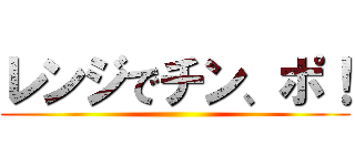 レンジでチン、ポ！ ()