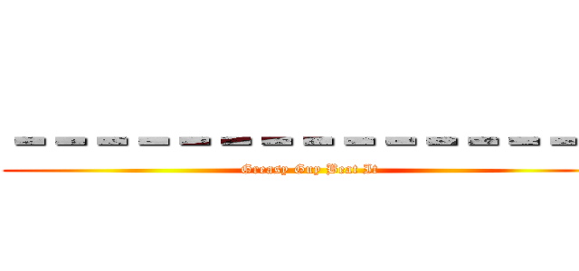 －－－－－－－－－－－－－－－ (Greasy Guy Beat It)