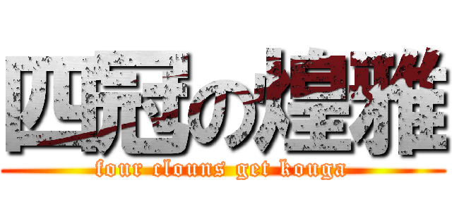 四冠の煌雅 (four clouns get kouga)