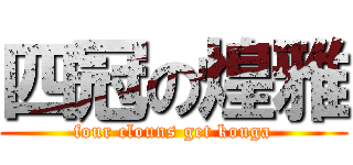 四冠の煌雅 (four clouns get kouga)