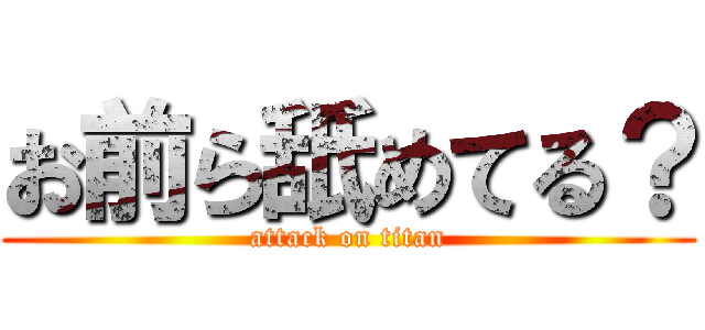 お前ら舐めてる？ (attack on titan)