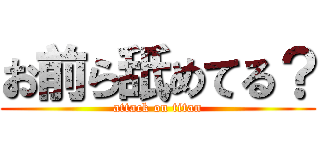 お前ら舐めてる？ (attack on titan)
