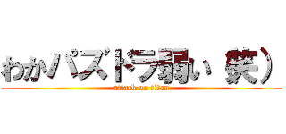 わかパズドラ弱い（笑） (attack on titan)