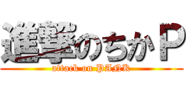 進撃のちかＰ (attack on PANK)