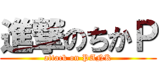 進撃のちかＰ (attack on PANK)