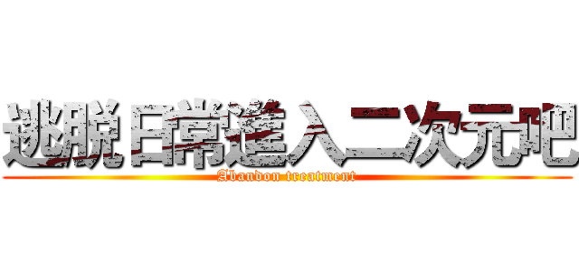 逃脱日常進入二次元吧 (Abandon treatment)