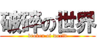 破碎の世界 (broken of world)