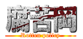 腐苦岡 (Rotten policy)