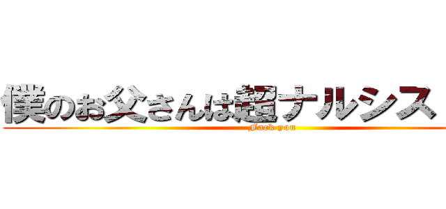 僕のお父さんは超ナルシストです🌟 (Fack you)