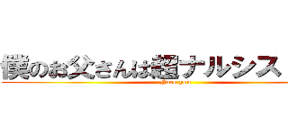 僕のお父さんは超ナルシストです🌟 (Fack you)