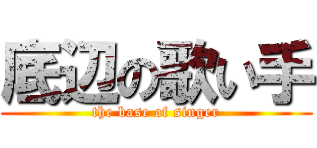 底辺の歌い手 (the base of singer)