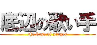 底辺の歌い手 (the base of singer)