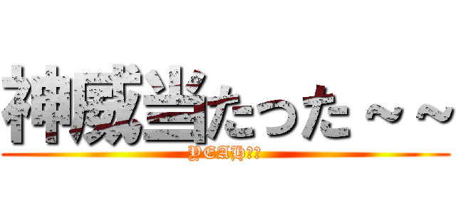 神威当たった～～ (YEAH！！)