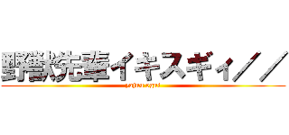 野獣先輩イキスギィ／／ (yajuu egui)