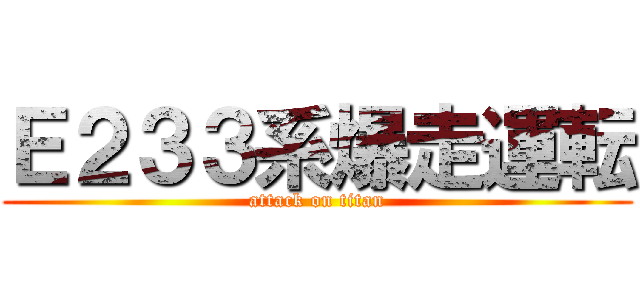 Ｅ２３３系爆走運転 (attack on titan)