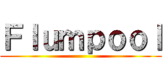 Ｆｌｕｍｐｏｏｌ ()