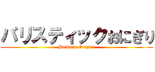 バリスティックおにぎり (Ballistic Onigiri)