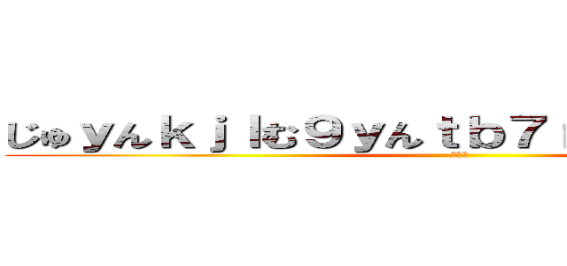 じゅｙんｋｊｌむ９ｙんｔｂ７ｒｔんｊこ９，９ｍ (うんこ)