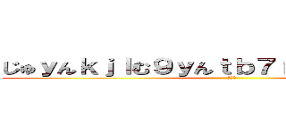 じゅｙんｋｊｌむ９ｙんｔｂ７ｒｔんｊこ９，９ｍ (うんこ)