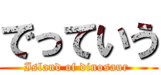 でっていう (Island of dinosaur )