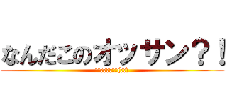 なんだこのオッサン？！ (とぼけちゃってぇ(嘲笑))