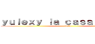 ｙｕｌｅｘｙ ｌａ ｃａｓａ ｂｉｔｉｅｓ (sigilo)