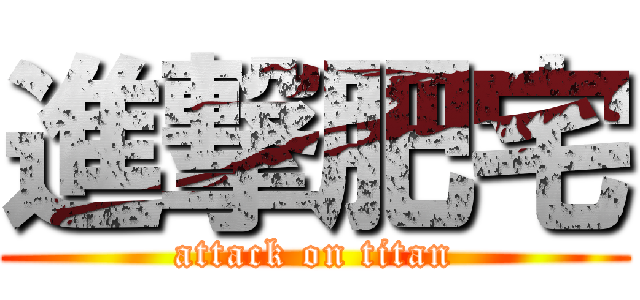 進撃肥宅 (attack on titan)