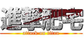 進撃肥宅 (attack on titan)