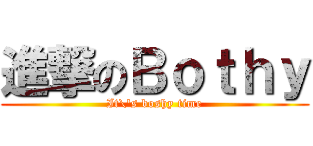 進撃のＢｏｔｈｙ (It\'s boshy time)