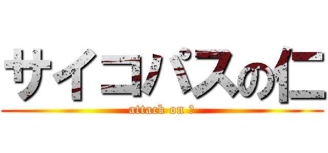 サイコパスの仁 (attack on 仁)