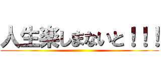 人生楽しまないと！！！ ()