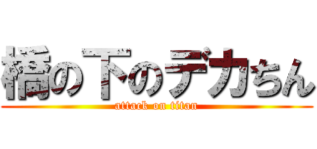 橋の下のデカちん (attack on titan)