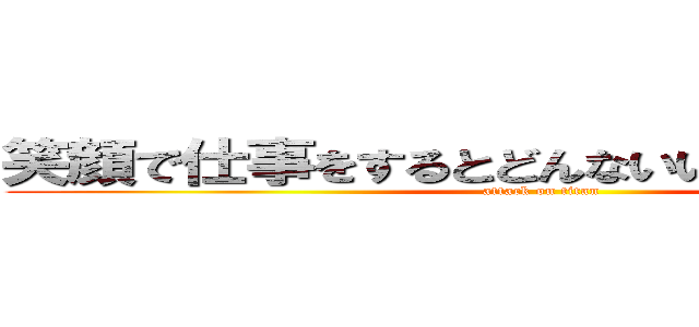 笑顔で仕事をするとどんないいことがありますか (attack on titan)