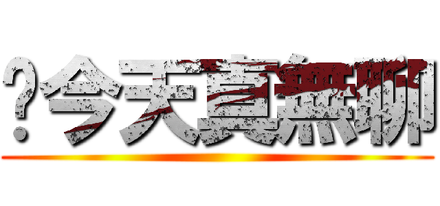 啊今天真無聊 ()