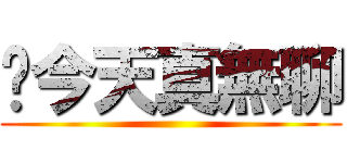 啊今天真無聊 ()