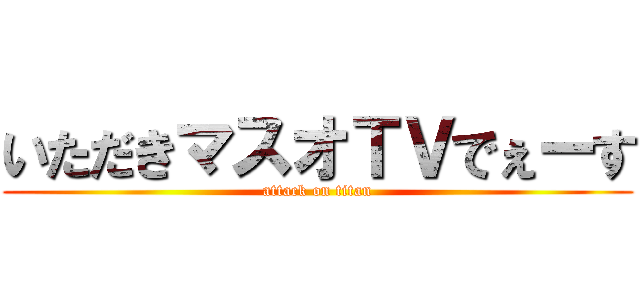 いただきマスオＴＶでぇーす (attack on titan)