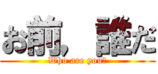 お前，誰だ (Who are you?)
