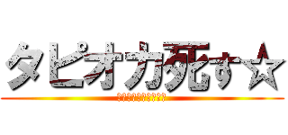 タピオカ死す☆ (次回をお楽しみにね☆)