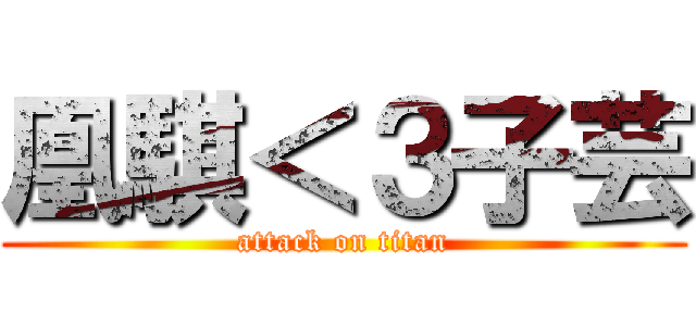 凰騏＜３子芸 (attack on titan)