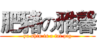 肥豬の雅馨 (ya shin is a fat pig)