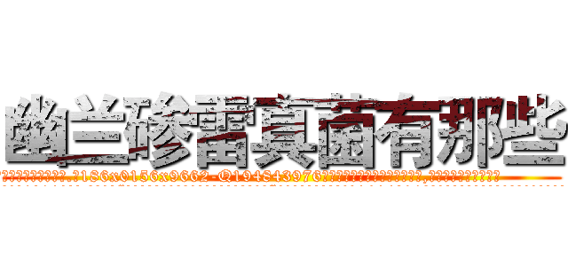 幽兰碜雷真菌有那些 (幽兰碜雷真菌有那些【电.话186x0156x9662-Q194843976林氏药业】我们做的是长期生意,靠的是老客户长期支持
参考消息网2月20日报道 韩媒称，“剩女多、离婚率高的城市，房价一定会上涨。”这是中国经济学家金岩石2016年12月参加在上海举行的房地产相关论坛时说的话。
)