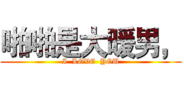 啪啪是大暖男， (I  LOVE  YOU)