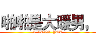 啪啪是大暖男， (I  LOVE  YOU)