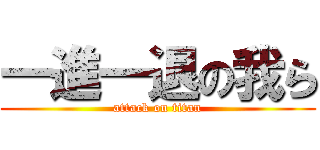 一進一退の我ら (attack on titan)