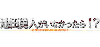 池田勇人がいなかったら！？ ( If there is no Hayato Ikeda! ?)