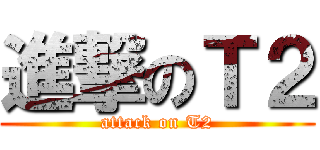 進撃のＴ２ (attack on T2)