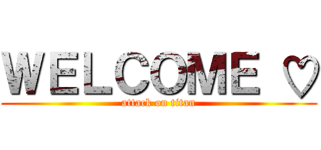 ＷＥＬＣＯＭＥ ♡ (attack on titan)