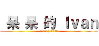  呆 呆 的 Ｉｖａｎ (sleepy Ivan)