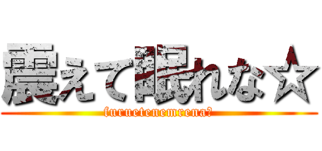 震えて眠れな☆ (furuetenemrena☆)